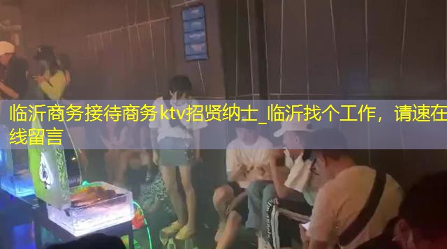 临沂商务接待商务ktv招贤纳士_临沂找个工作，请速在线留言