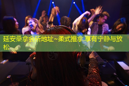 延安桑拿会所地址~柔式推拿.享有宁静与放松