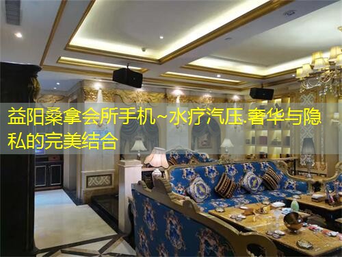 益阳桑拿会所手机~水疗汽压.奢华与隐私的完美结合