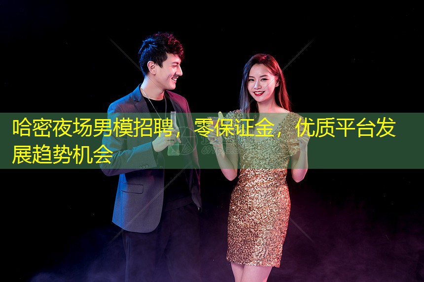 哈密夜场男模招聘，零保证金，优质平台发展趋势机会