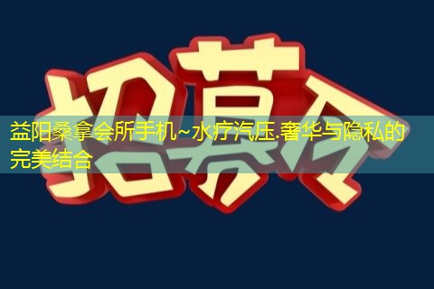 益阳桑拿会所手机~水疗汽压.奢华与隐私的完美结合