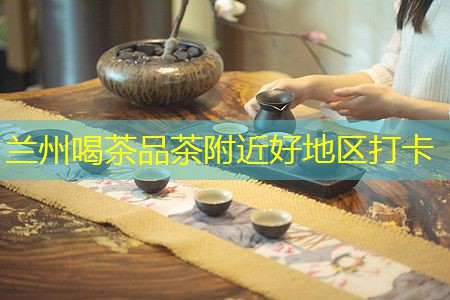 兰州喝茶品茶附近好地方打卡 border-radius=