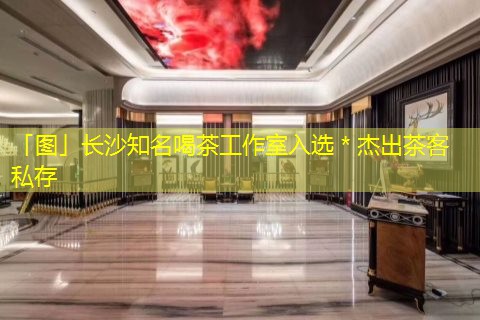 「图」长沙知名喝茶工作室入选＊杰出茶客私存