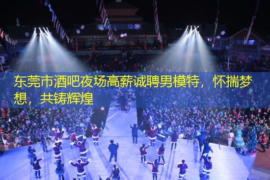 东莞市酒吧夜场高薪诚聘男模特，怀揣梦想，共铸辉煌