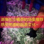 湖南长沙喝茶的场面推荐感受地道的品茶文化~