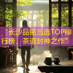 “长沙品铭当选TOP排行榜，茶道封神之作”
