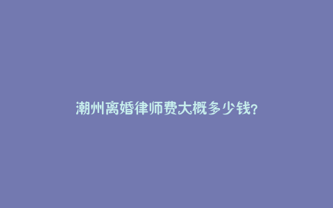 潮州离婚律师费大概多少钱？