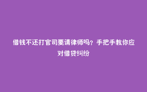 借钱不还打官司要请律师吗?手把手教你应对借贷纠纷
