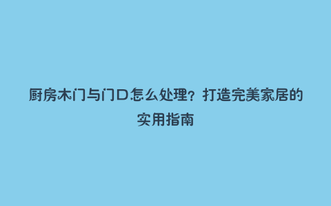 厨房木门与门口怎么处理？打造完美家居的实用指南