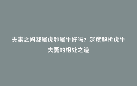 夫妻之间都属虎和属牛好吗？深度解析虎牛夫妻的相处之道