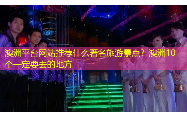 澳洲平台网站推荐什么著名旅游景点？澳洲10个一定要去的地方