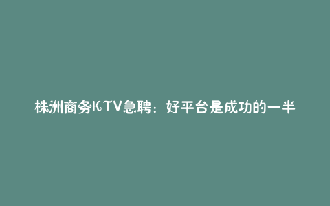 株洲商务KTV急聘：好平台是成功的一半