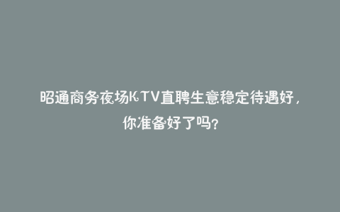 昭通商务夜场KTV直聘生意稳定待遇好,你准备好了吗?