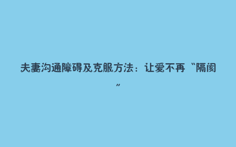 夫妻沟通障碍及克服方法:让爱不再“隔阂”