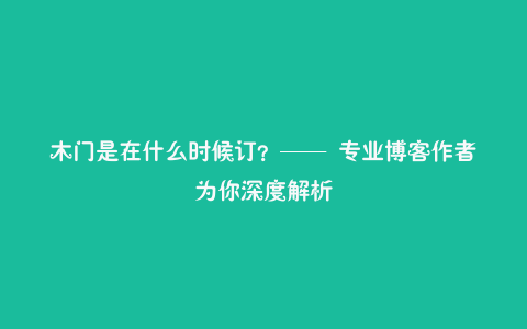 木门是在什么时候订？—— 专业博客作者为你深度解析