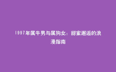 1997年属牛男与属狗女：甜蜜邂逅的浪漫指南