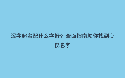 浑字起名配什么字好？全面指南助你找到心仪名字