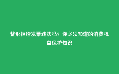 整形拒给发票违法吗?你必须知道的消费权益保护知识