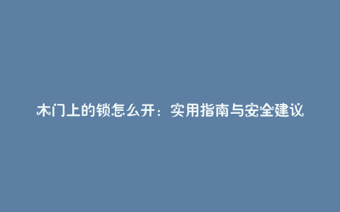 木门上的锁怎么开：实用指南与安全建议