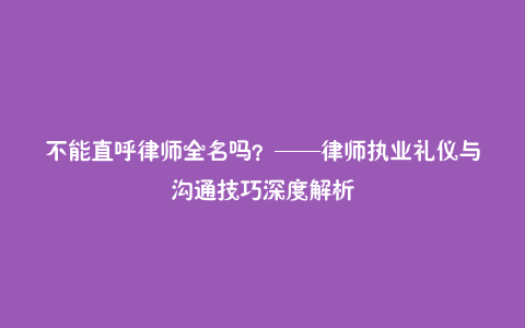 不能直呼律师全名吗？——律师执业礼仪与沟通技巧深度解析