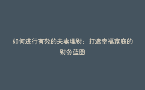 如何进行有效的夫妻理财:打造幸福家庭的财务蓝图