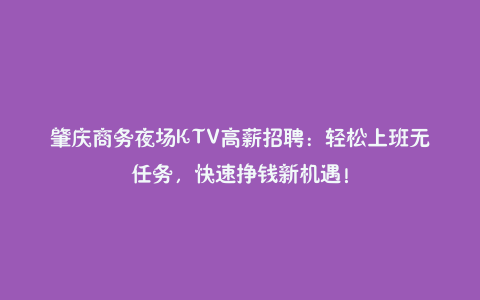 肇庆商务夜场KTV高薪招聘:轻松上班无任务,快速挣钱新机遇!