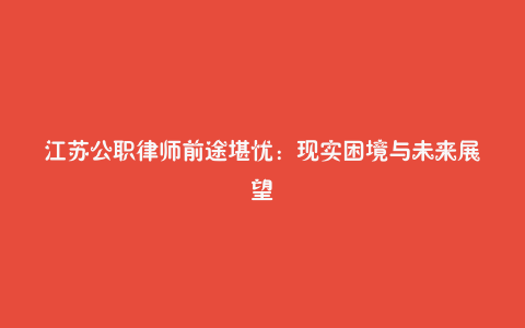 江苏公职律师前途堪忧：现实困境与未来展望