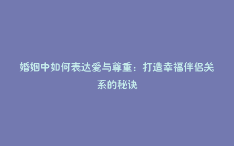 婚姻中如何表达爱与尊重：打造幸福伴侣关系的秘诀