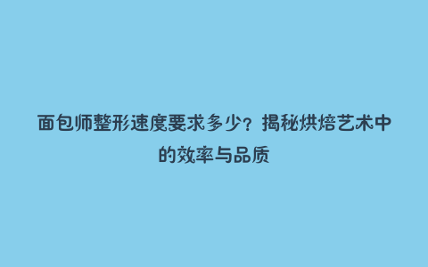 面包师整形速度要求多少？揭秘烘焙艺术中的效率与品质