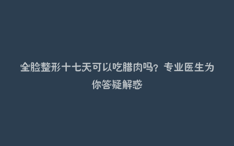 全脸整形十七天可以吃腊肉吗？专业医生为你答疑解惑
