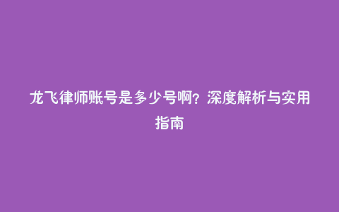 龙飞律师账号是多少号啊?深度解析与实用指南