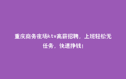重庆商务夜场ktv高薪招聘,上班轻松无任务,快速挣钱!