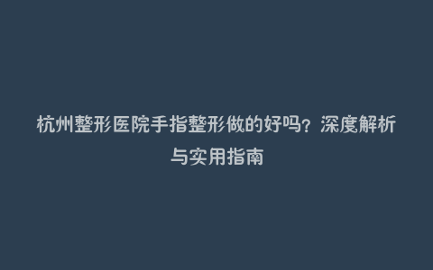 杭州整形医院手指整形做的好吗?深度解析与实用指南