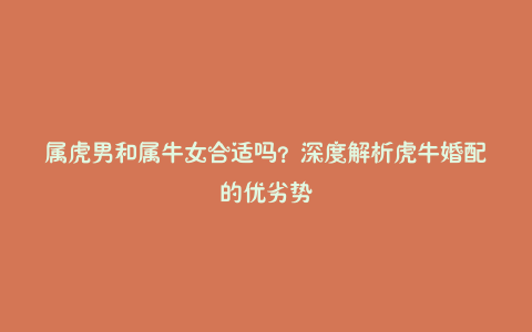 属虎男和属牛女合适吗？深度解析虎牛婚配的优劣势