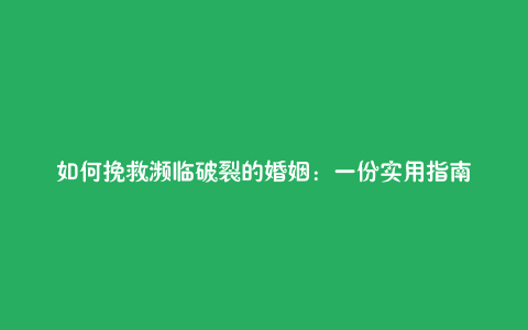 如何挽救濒临破裂的婚姻：一份实用指南