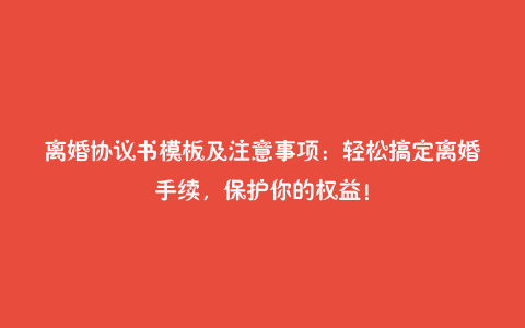 离婚协议书模板及注意事项:轻松搞定离婚手续,保护你的权益!