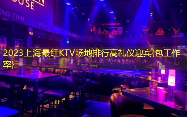 2023上海最红KTV场地排行高礼仪迎宾{包工作率}