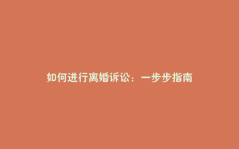 如何进行离婚诉讼：一步步指南