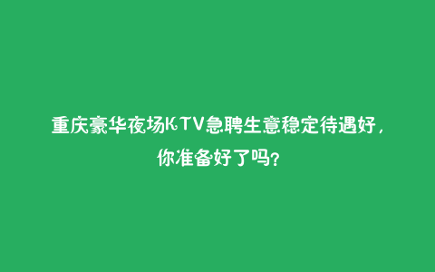 重庆豪华夜场KTV急聘生意稳定待遇好，你准备好了吗？