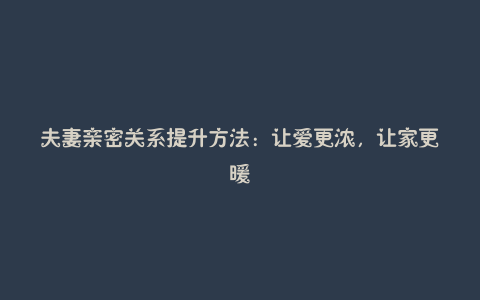 夫妻亲密关系提升方法:让爱更浓,让家更暖