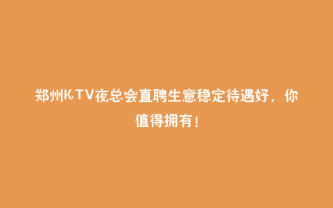 郑州KTV夜总会直聘生意稳定待遇好,你值得拥有!