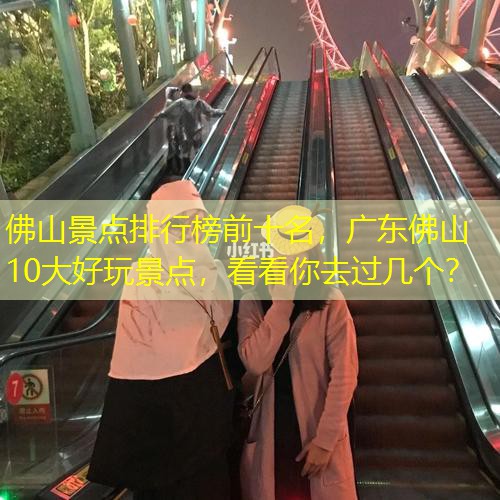 佛山景点排行榜前十名，广东佛山10大好玩景点，看看你去过几个？