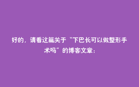 好的,请看这篇关于“下巴长可以做整形手术吗”的博客文章: