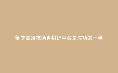 肇庆高端夜场直招好平台是成功的一半