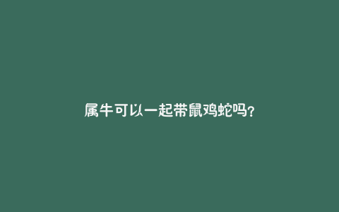 属牛可以一起带鼠鸡蛇吗？