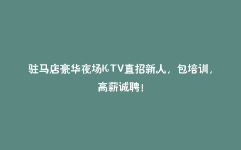 驻马店豪华夜场KTV直招新人,包培训,高薪诚聘!