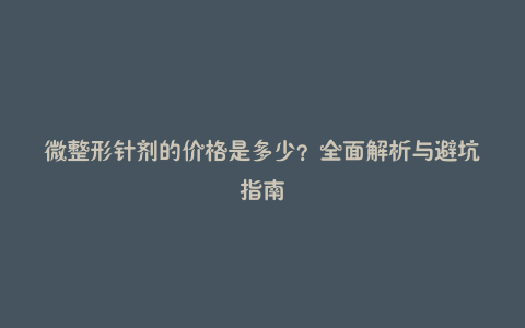 微整形针剂的价格是多少？全面解析与避坑指南