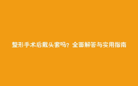 整形手术后戴头套吗？全面解答与实用指南