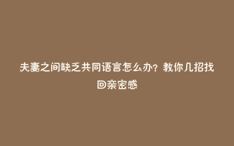 夫妻之间缺乏共同语言怎么办?教你几招找回亲密感