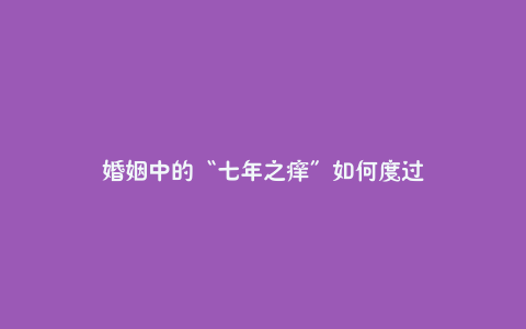婚姻中的“七年之痒”如何度过